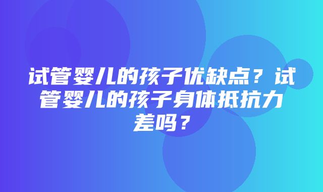 试管婴儿的孩子优缺点？试管婴儿的孩子身体抵抗力差吗？