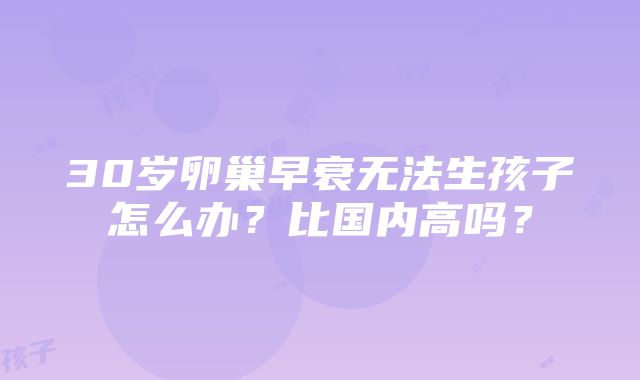 30岁卵巢早衰无法生孩子怎么办？比国内高吗？