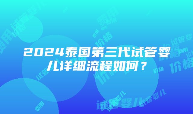 2024泰国第三代试管婴儿详细流程如何？