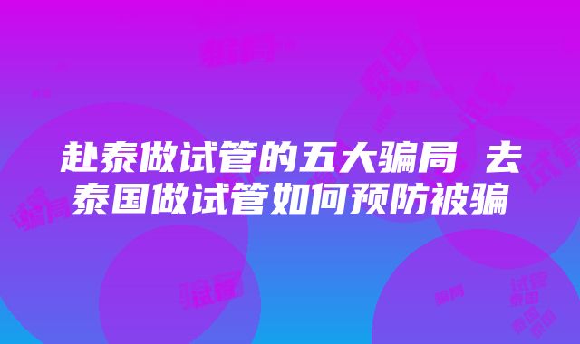 赴泰做试管的五大骗局 去泰国做试管如何预防被骗