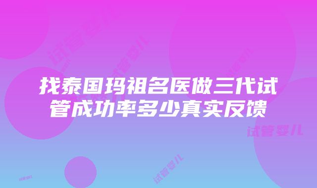 找泰国玛祖名医做三代试管成功率多少真实反馈