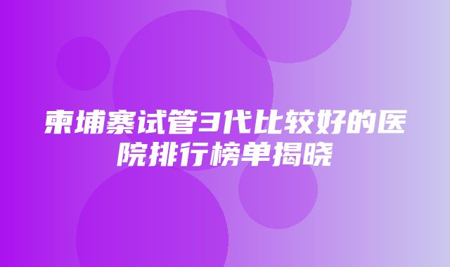 柬埔寨试管3代比较好的医院排行榜单揭晓