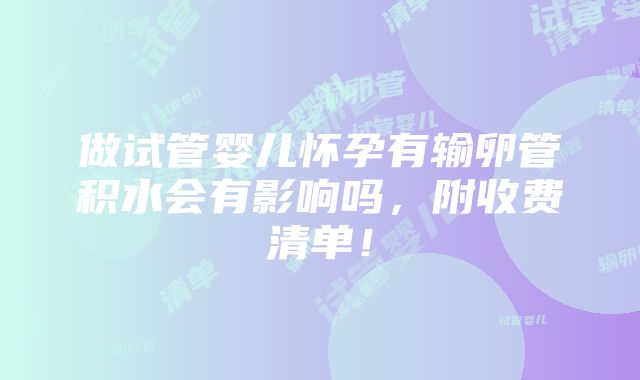 做试管婴儿怀孕有输卵管积水会有影响吗，附收费清单！