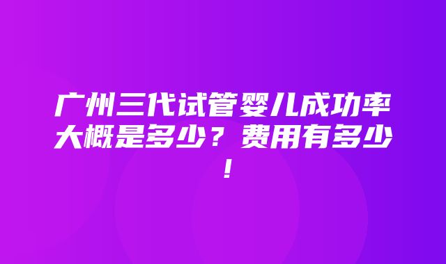 广州三代试管婴儿成功率大概是多少？费用有多少！