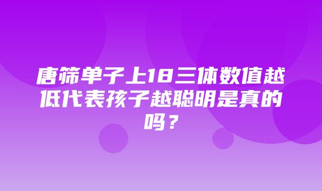 唐筛单子上18三体数值越低代表孩子越聪明是真的吗？