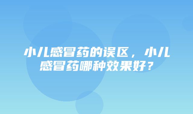 小儿感冒药的误区，小儿感冒药哪种效果好？