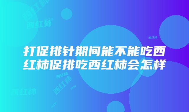 打促排针期间能不能吃西红柿促排吃西红柿会怎样