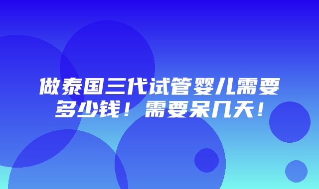 做泰国三代试管婴儿需要多少钱！需要呆几天！