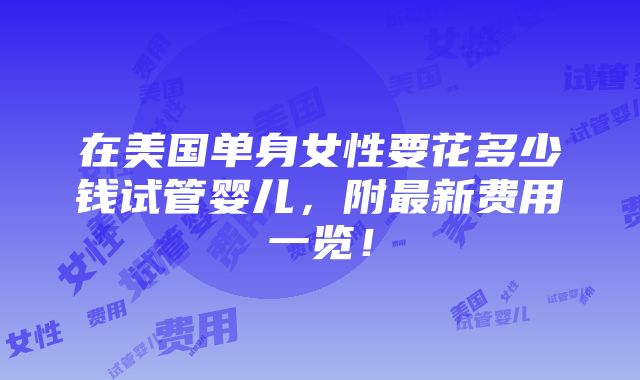 在美国单身女性要花多少钱试管婴儿，附最新费用一览！