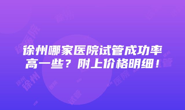 徐州哪家医院试管成功率高一些？附上价格明细！