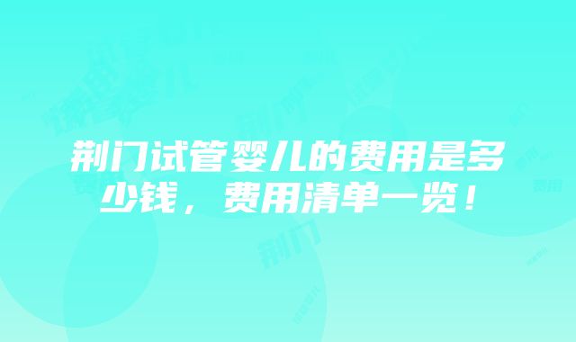 荆门试管婴儿的费用是多少钱，费用清单一览！