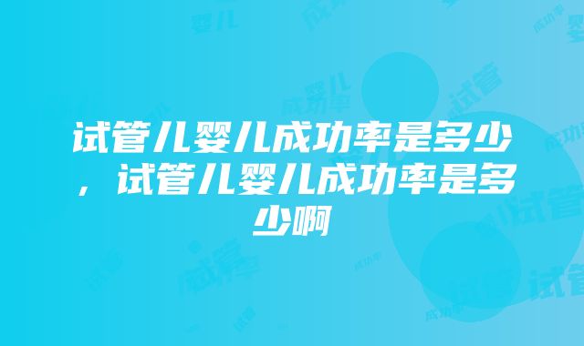 试管儿婴儿成功率是多少，试管儿婴儿成功率是多少啊