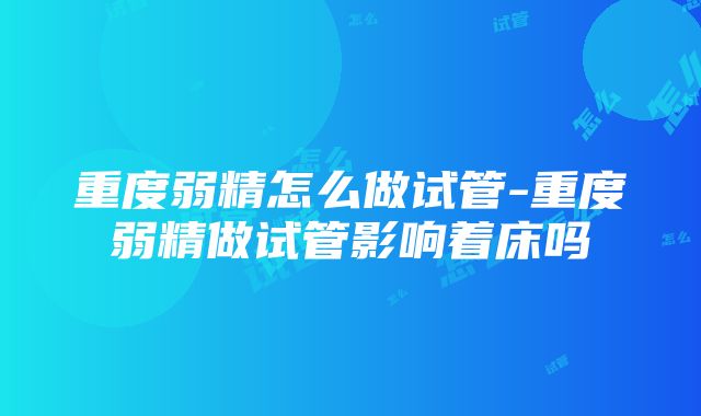 重度弱精怎么做试管-重度弱精做试管影响着床吗