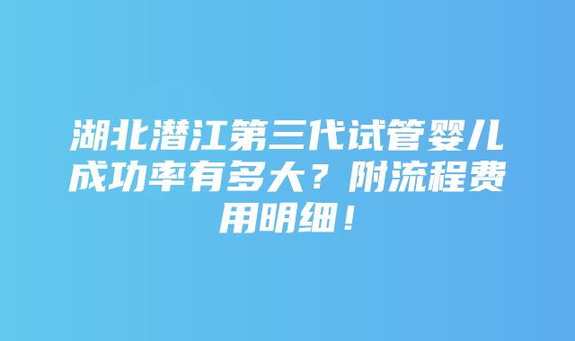 湖北潜江第三代试管婴儿成功率有多大？附流程费用明细！