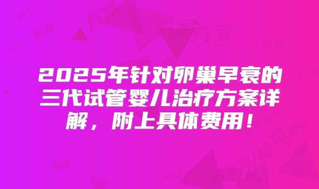 2025年针对卵巢早衰的三代试管婴儿治疗方案详解，附上具体费用！