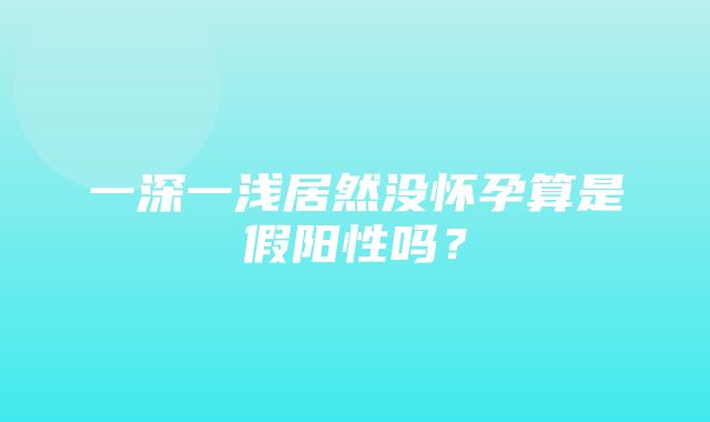 一深一浅居然没怀孕算是假阳性吗？