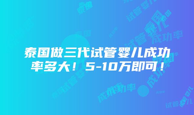 泰国做三代试管婴儿成功率多大！5-10万即可！