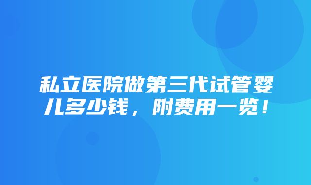 私立医院做第三代试管婴儿多少钱，附费用一览！