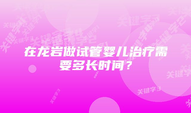 在龙岩做试管婴儿治疗需要多长时间？