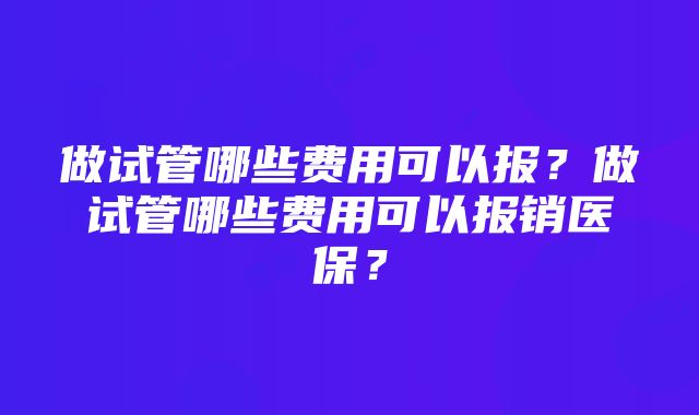 做试管哪些费用可以报？做试管哪些费用可以报销医保？