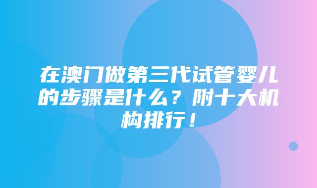 在澳门做第三代试管婴儿的步骤是什么？附十大机构排行！