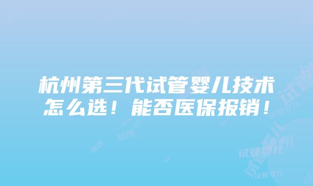 杭州第三代试管婴儿技术怎么选！能否医保报销！