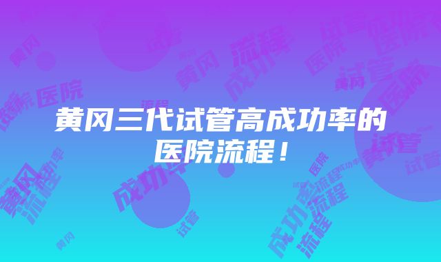 黄冈三代试管高成功率的医院流程！