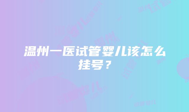 温州一医试管婴儿该怎么挂号？