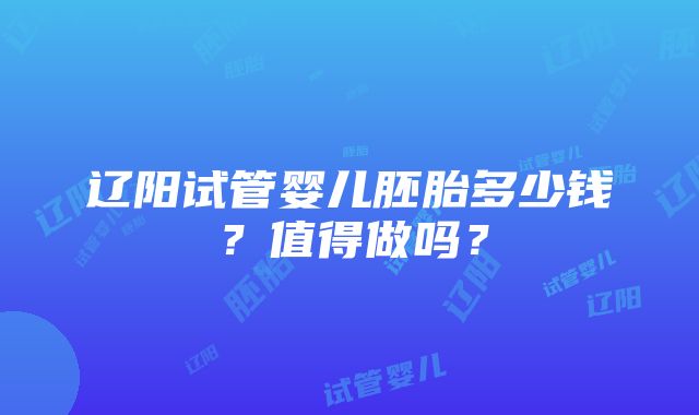 辽阳试管婴儿胚胎多少钱？值得做吗？