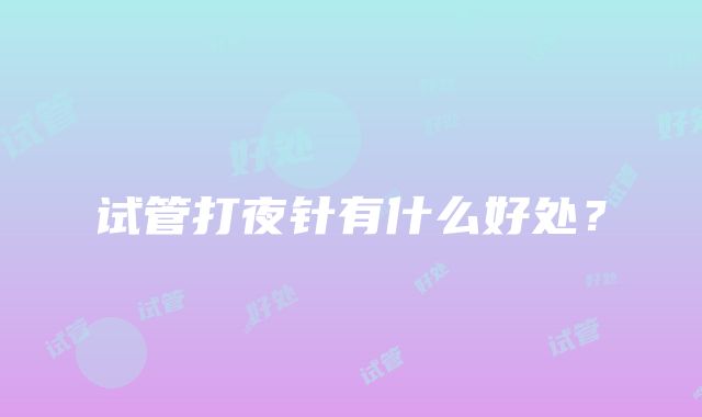 试管打夜针有什么好处？