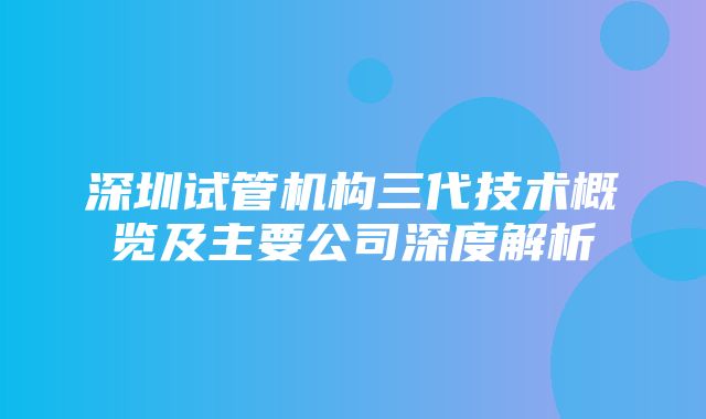 深圳试管机构三代技术概览及主要公司深度解析