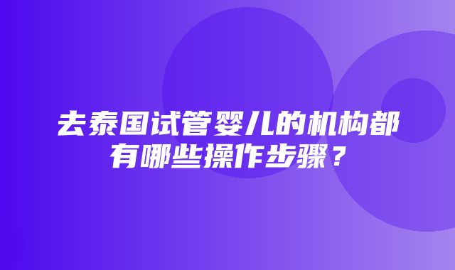 去泰国试管婴儿的机构都有哪些操作步骤？