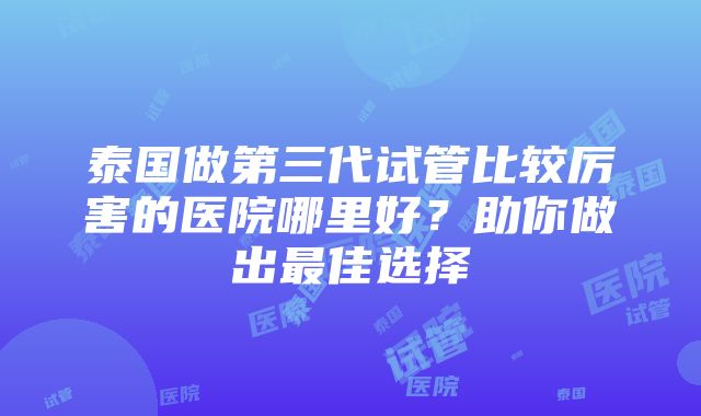 泰国做第三代试管比较厉害的医院哪里好？助你做出最佳选择