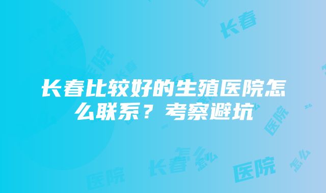 长春比较好的生殖医院怎么联系？考察避坑