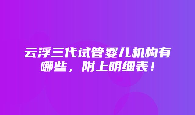 云浮三代试管婴儿机构有哪些，附上明细表！