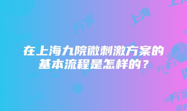 在上海九院微刺激方案的基本流程是怎样的？