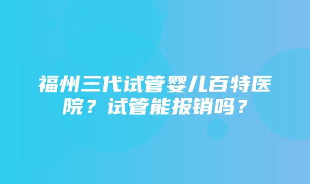 福州三代试管婴儿百特医院？试管能报销吗？