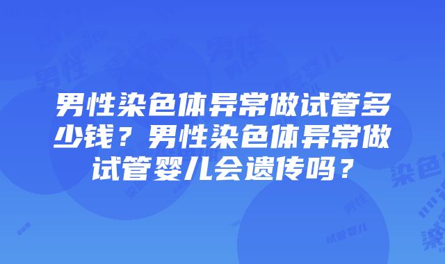 男性染色体异常做试管多少钱？男性染色体异常做试管婴儿会遗传吗？