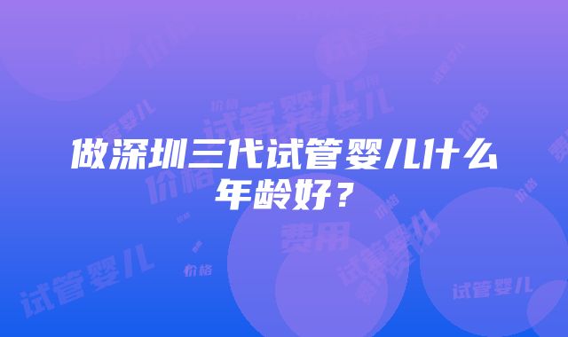 做深圳三代试管婴儿什么年龄好？