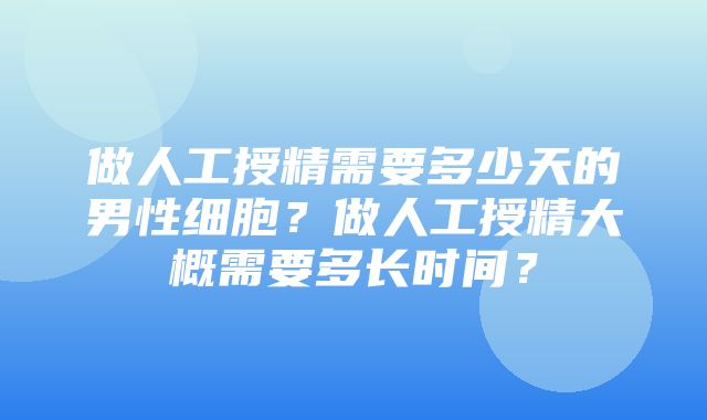 做人工授精需要多少天的男性细胞？做人工授精大概需要多长时间？