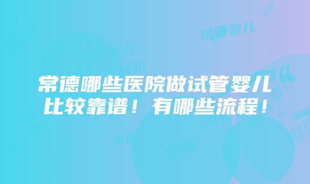 常德哪些医院做试管婴儿比较靠谱！有哪些流程！