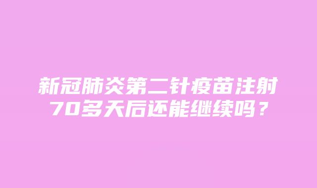 新冠肺炎第二针疫苗注射70多天后还能继续吗？