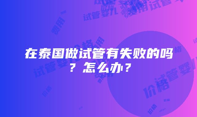 在泰国做试管有失败的吗？怎么办？