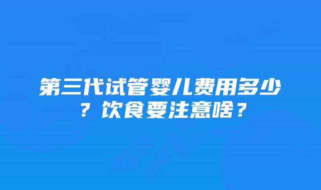 第三代试管婴儿费用多少？饮食要注意啥？