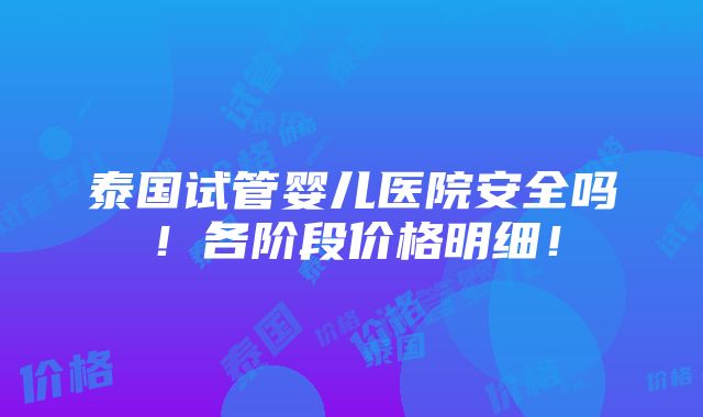 泰国试管婴儿医院安全吗！各阶段价格明细！