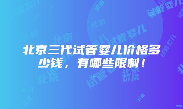 北京三代试管婴儿价格多少钱，有哪些限制！