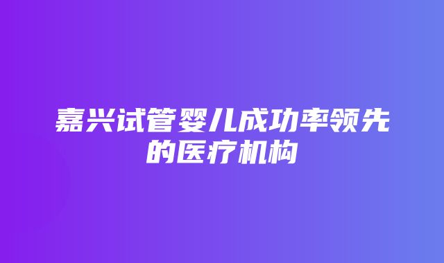 嘉兴试管婴儿成功率领先的医疗机构