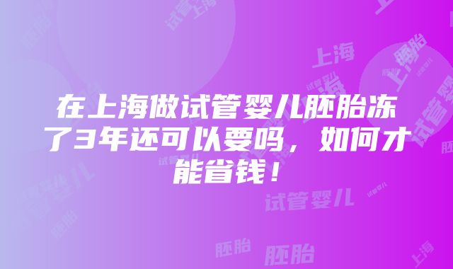 在上海做试管婴儿胚胎冻了3年还可以要吗，如何才能省钱！