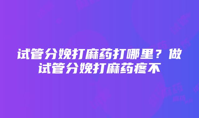 试管分娩打麻药打哪里？做试管分娩打麻药疼不