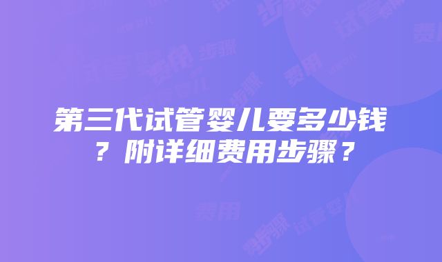 第三代试管婴儿要多少钱？附详细费用步骤？